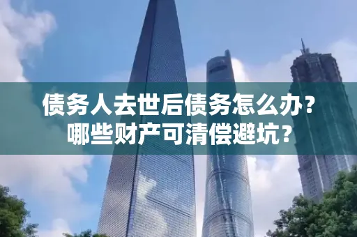佛山债务人去世后债务怎么办?哪些财产可清偿避坑?