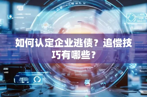佛山如何认定企业逃债？追偿技巧有哪些？